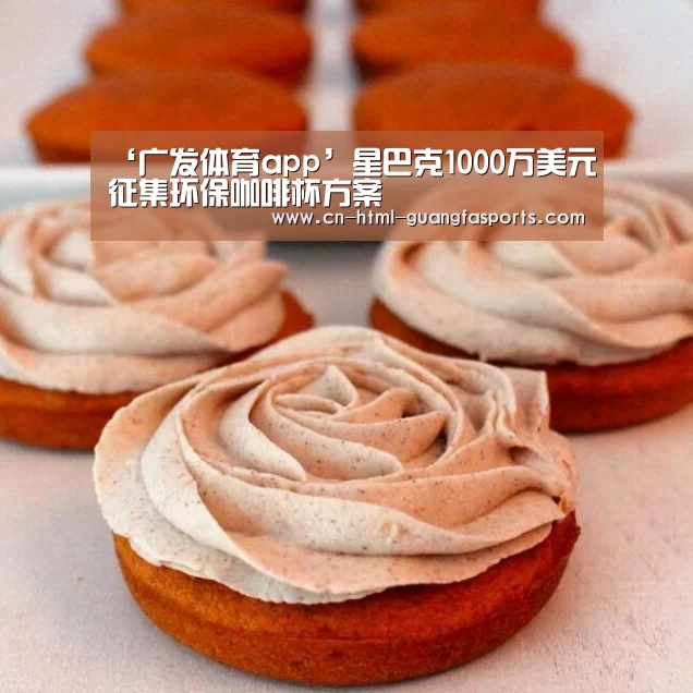 ‘广发体育app’星巴克1000万美元征集环保咖啡杯方案(图2) 广发体育官网