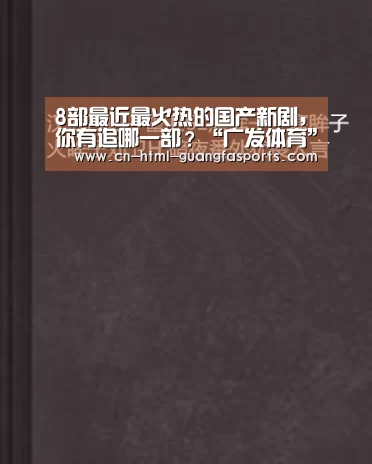 8部最近最火热的国产新剧,你有追哪一部?“广发体育”(图4) 广发体育app