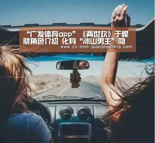 “广发体育app”《两世欢》于朦胧角色介绍 化身“冰山男主”隐藏两世情深(图3) 广发体育