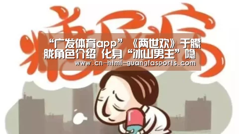 “广发体育app”《两世欢》于朦胧角色介绍 化身“冰山男主”隐藏两世情深(图1) 广发体育