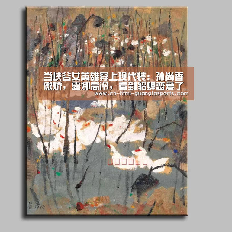 当峡谷女英雄穿上现代装:孙尚香傲娇,露娜高冷,看到貂蝉恋爱了_广发体育app(图1) 广发体育官网