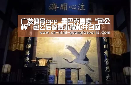 广发体育app_星巴克售卖“包公杯”包公后裔要求撤柜并召回(图2) 广发体育app
