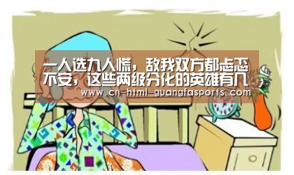 一人选九人慌,敌我双方都忐忑不安,这些两级分化的英雄有几位?-广发体育(图1) 广发体育官网