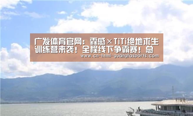广发体育官网:霖感×TiTi绝地求生训练营来袭!全程线下争霸赛!总奖金22万!(图1) 广发体育app