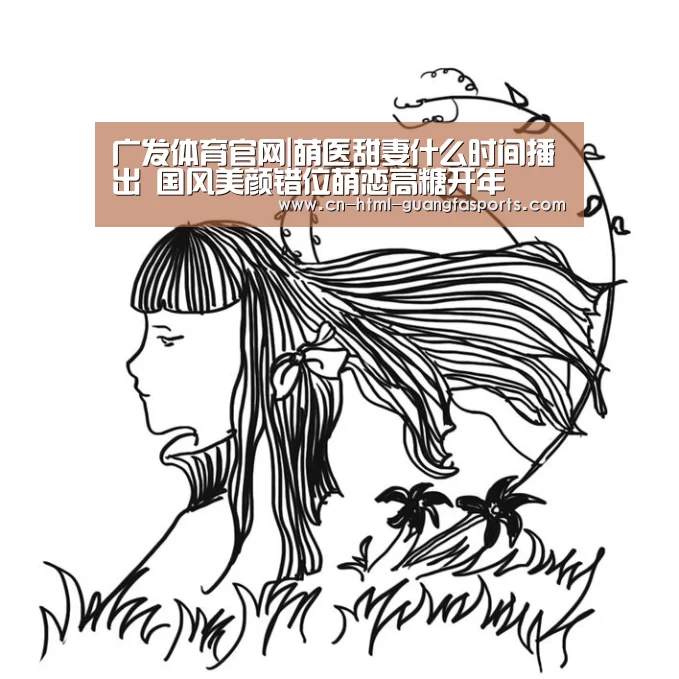 广发体育官网|萌医甜妻什么时间播出 国风美颜错位萌恋高糖开年(图1) 广发体育